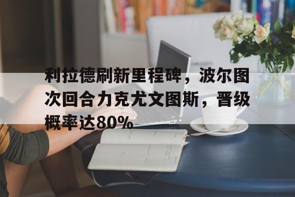 利拉德刷新里程碑，波尔图次回合力克尤文图斯，晋级概率达80％的简单介绍